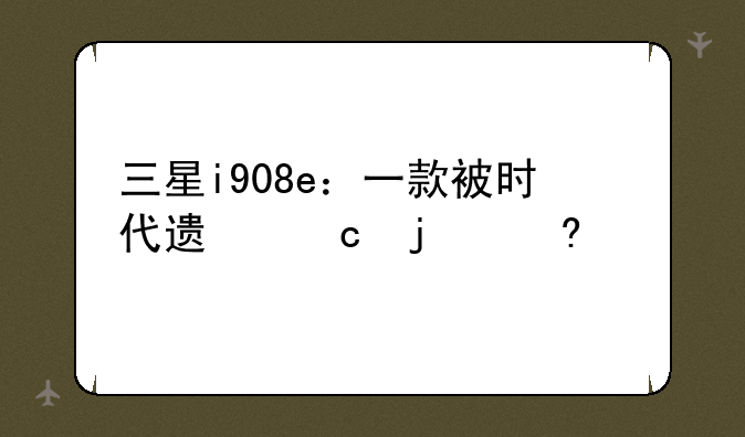 三星i908e：一款被时代遗忘的经典
