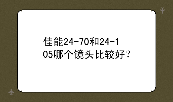 佳能24-70和24-105哪个镜头比较好？