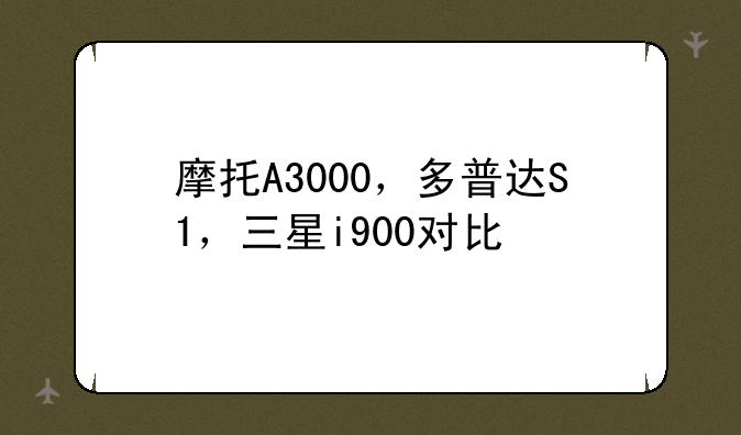 摩托A3000，多普达S1，三星i900对比
