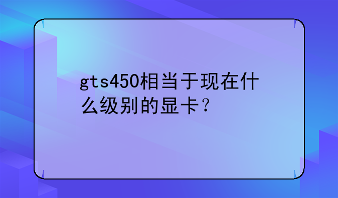 gts450相当于现在什么级别的显卡？