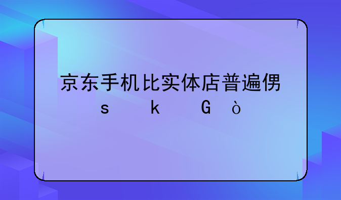 京东手机比实体店普遍便宜多少？
