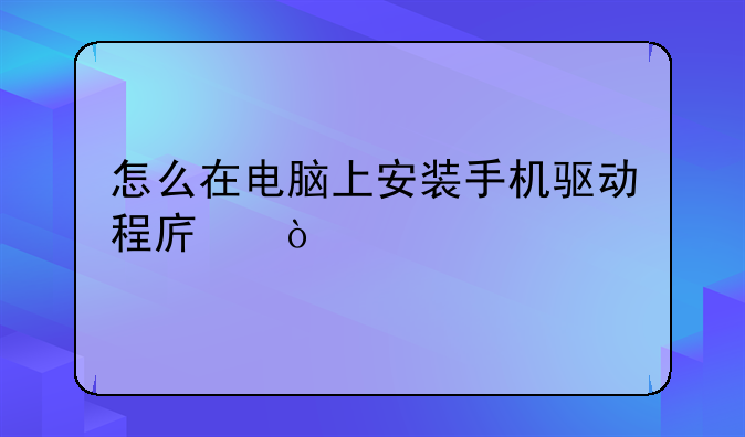 怎么在电脑上安装手机驱动程序？