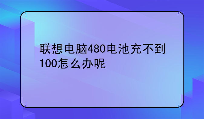 联想电脑480电池充不到100怎么办呢