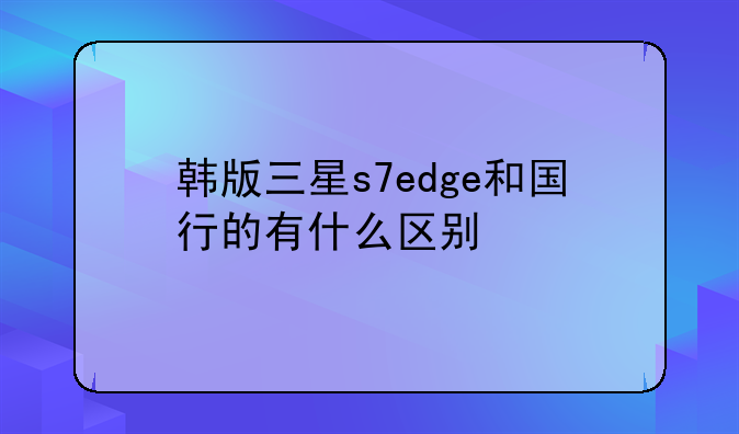 韩版三星s7edge和国行的有什么区别