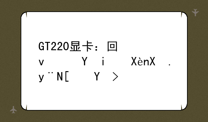 GT220显卡：回忆杀还是历史的尘埃？