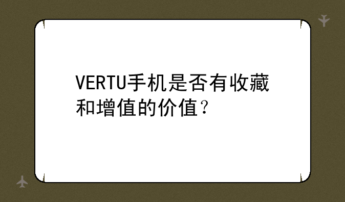VERTU手机是否有收藏和增值的价值？