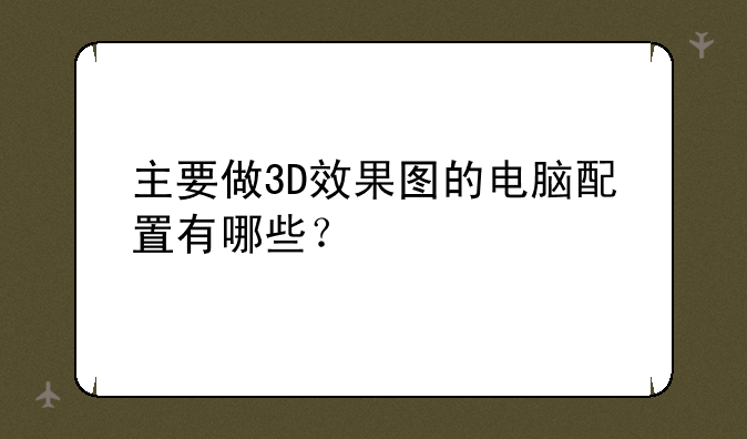 主要做3D效果图的电脑配置有哪些？