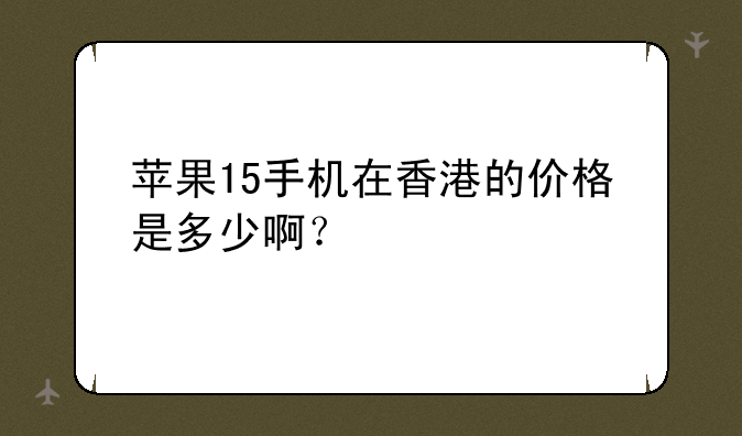 苹果15手机在香港的价格是多少啊？