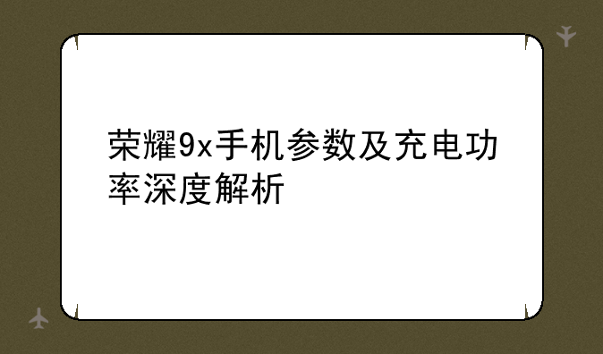 荣耀9x手机参数及充电功率深度解析