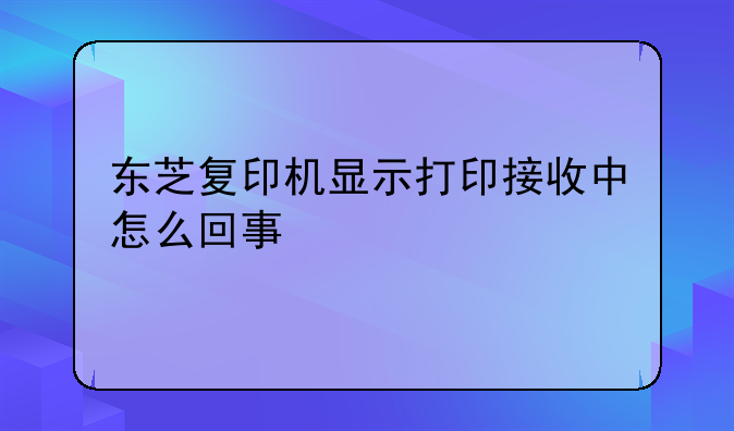 东芝复印机显示打印接收中怎么回事