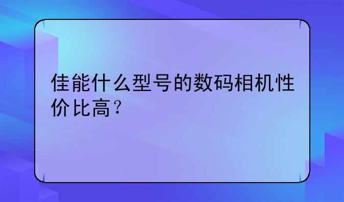 佳能什么型号的数码相机性价比高？