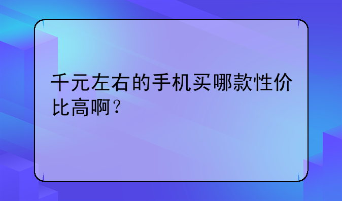 千元左右的手机买哪款性价比高啊？