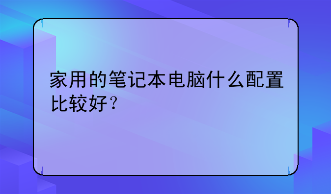 家用的笔记本电脑什么配置比较好？