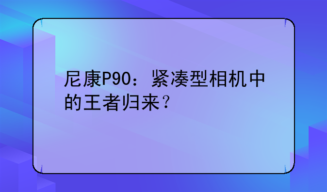 尼康P90：紧凑型相机中的王者归来？