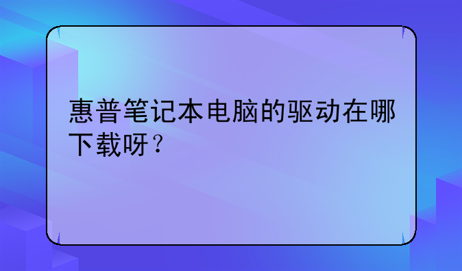 惠普笔记本电脑的驱动在哪下载呀？