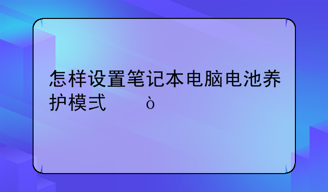 怎样设置笔记本电脑电池养护模式？