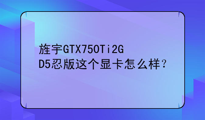 旌宇GTX750Ti2GD5忍版这个显卡怎么样？