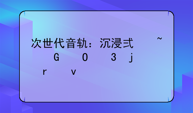 次世代音轨：沉浸式音频体验的未来