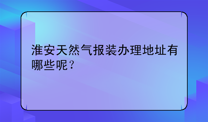 淮安天然气报装办理地址有哪些呢？