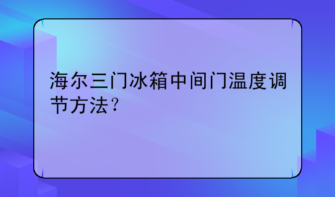 海尔三门冰箱中间门温度调节方法？