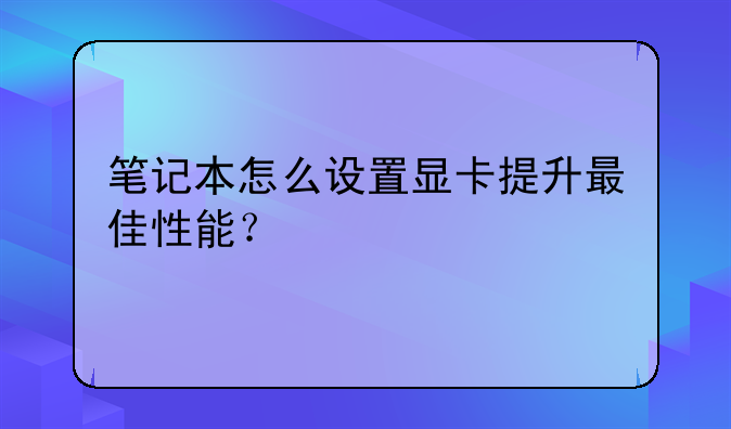 笔记本怎么设置显卡提升最佳性能？