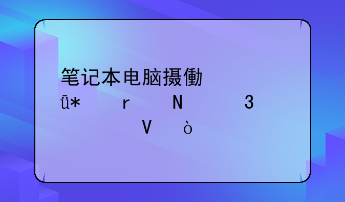 笔记本电脑摄像头驱动在哪里装啊？