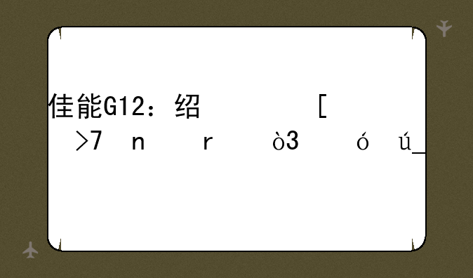 佳能G12：经典袖珍相机，值得入手吗？