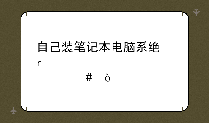 自己装笔记本电脑系统需要准备什么？