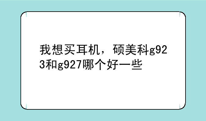 我想买耳机，硕美科g923和g927哪个好一些