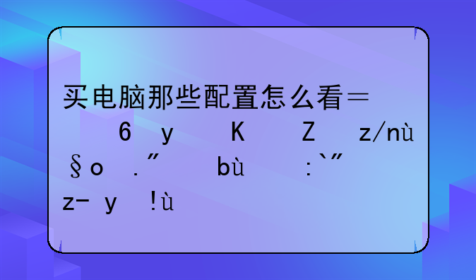 买电脑那些配置怎么看？小白也能轻松上手的选购指南