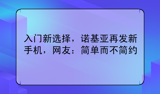 入门新选择，诺基亚再发新手机，网友：简单而不简约