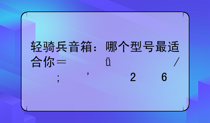 轻骑兵音箱：哪个型号最适合你？深度评测与选购指南