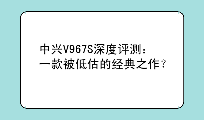 中兴V967S深度评测：一款被低估的经典之作？