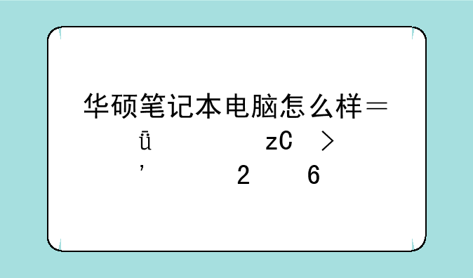 华硕笔记本电脑怎么样？深度解析及选购指南