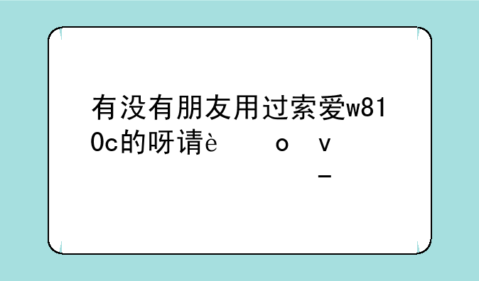 有没有朋友用过索爱w810c的呀请进来评价一下~