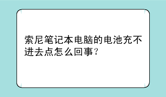 索尼笔记本电脑的电池充不进去点怎么回事？
