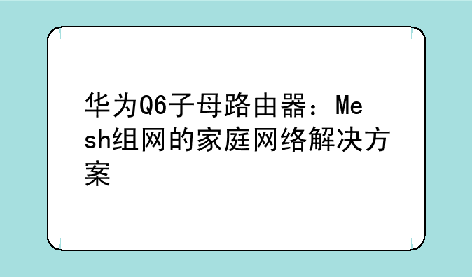 华为Q6子母路由器：Mesh组网的家庭网络解决方案
