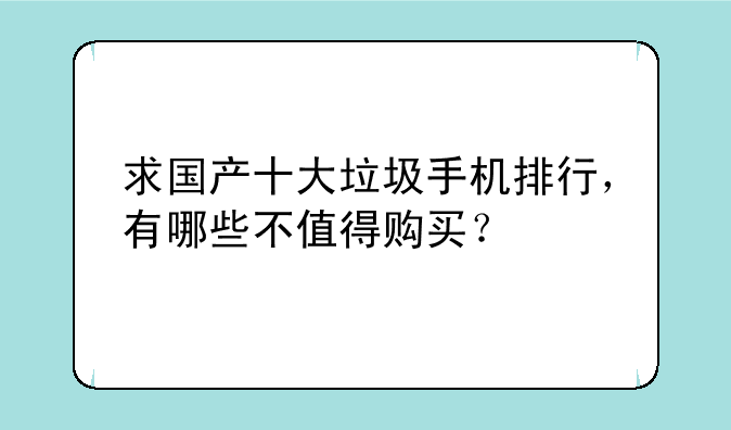 求国产十大垃圾手机排行，有哪些不值得购买？