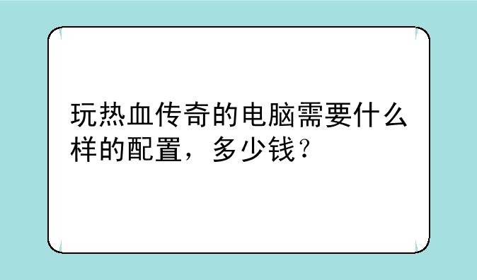 玩热血传奇的电脑需要什么样的配置，多少钱？
