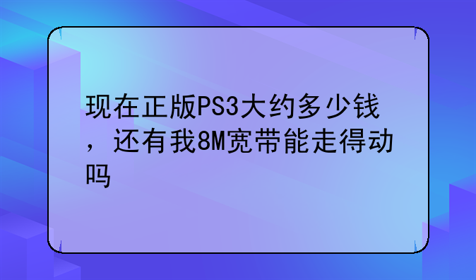 现在正版PS3大约多少钱，还有我8M宽带能走得动吗