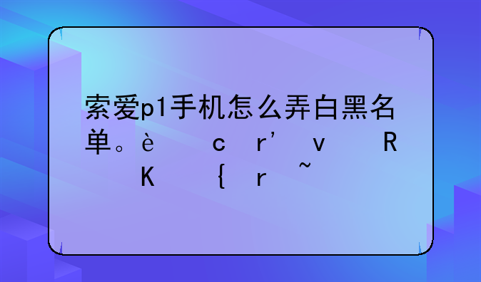 索爱p1手机怎么弄白黑名单。还有来电归属地查询