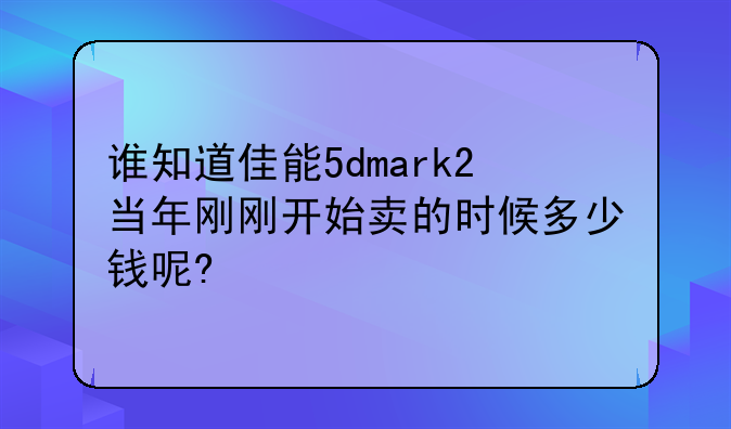 谁知道佳能5dmark2当年刚刚开始卖的时候多少钱呢?