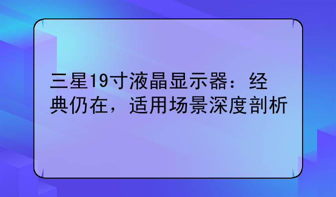 三星19寸液晶显示器：经典仍在，适用场景深度剖析