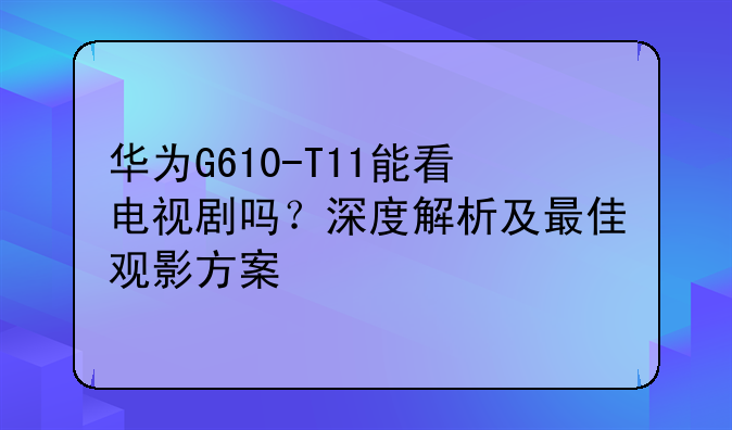 华为G610-T11能看电视剧吗？深度解析及最佳观影方案