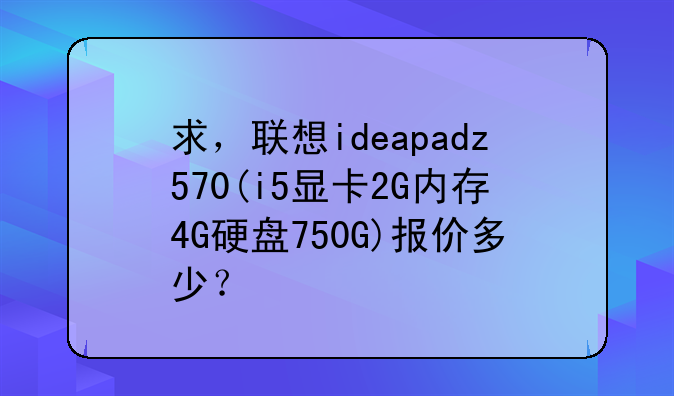 求，联想ideapadz570(i5显卡2G内存4G硬盘750G)报价多少？