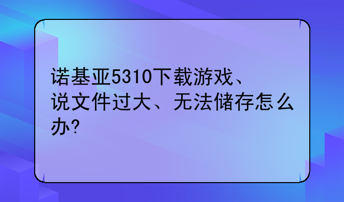 诺基亚5310下载游戏、说文件过大、无法储存怎么办?