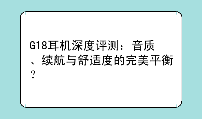 G18耳机深度评测：音质、续航与舒适度的完美平衡？