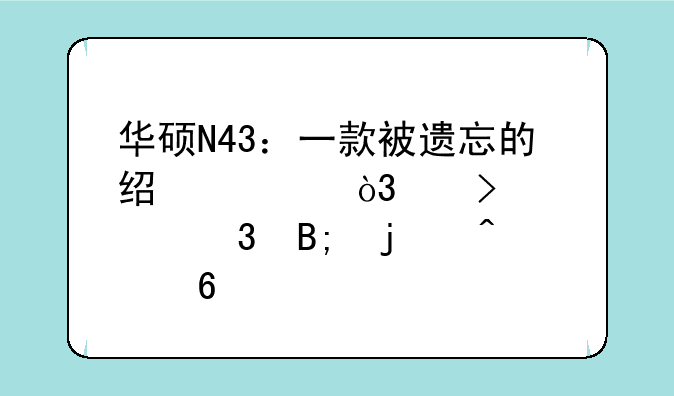 华硕N43：一款被遗忘的经典，以及它背后的时代印记