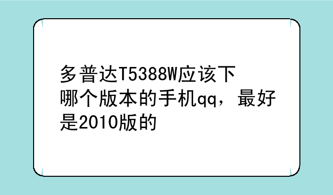 多普达T5388W应该下哪个版本的手机qq，最好是2010版的