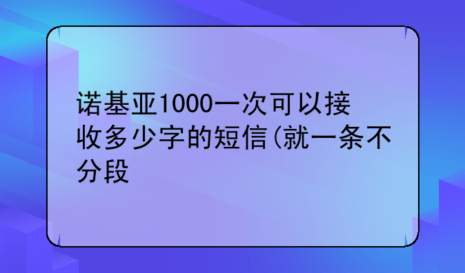 诺基亚1000一次可以接收多少字的短信(就一条不分段/即一则不分页)